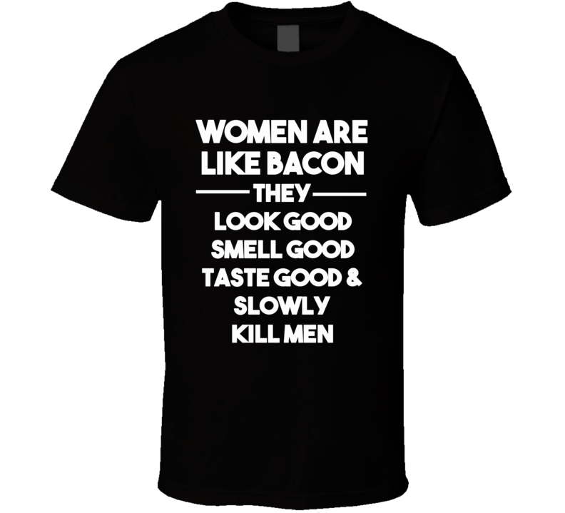 Women Are Like Bacon - They Look Good Smell Good Taste Good & Slowly Kill Men (White Font) Funny T Shirt Women Are Like Bacon - They Look Good Smell Good Taste Good & Slowly Kill Men (White Font) Funny T Shirt