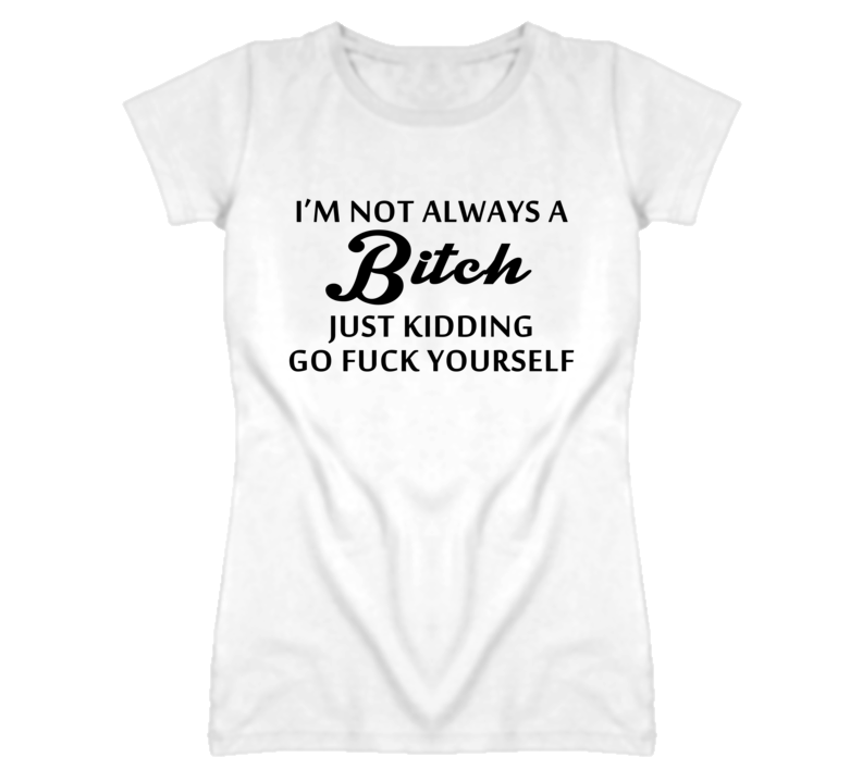 I'm Not Always A Bitch - Just Kidding Go Fuck Yourself (Black Font) T Shirt I'm Not Always A Bitch - Just Kidding Go Fuck Yourself (Black Font) T Shirt