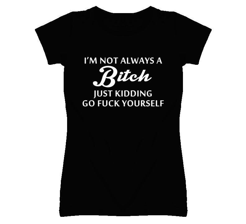 I'm Not Always A Bitch - Just Kidding Go Fuck Yourself (White Font) T Shirt I'm Not Always A Bitch - Just Kidding Go Fuck Yourself (White Font) T Shirt