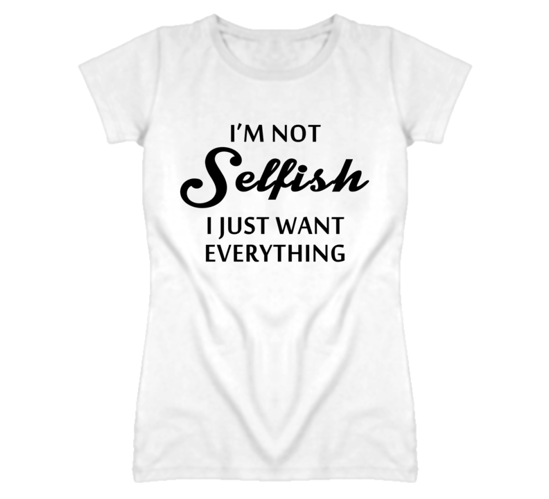 I'm Not Selfish I Just Want Everything (Black Font) T Shirt I'm Not Selfish I Just Want Everything (Black Font) T Shirt