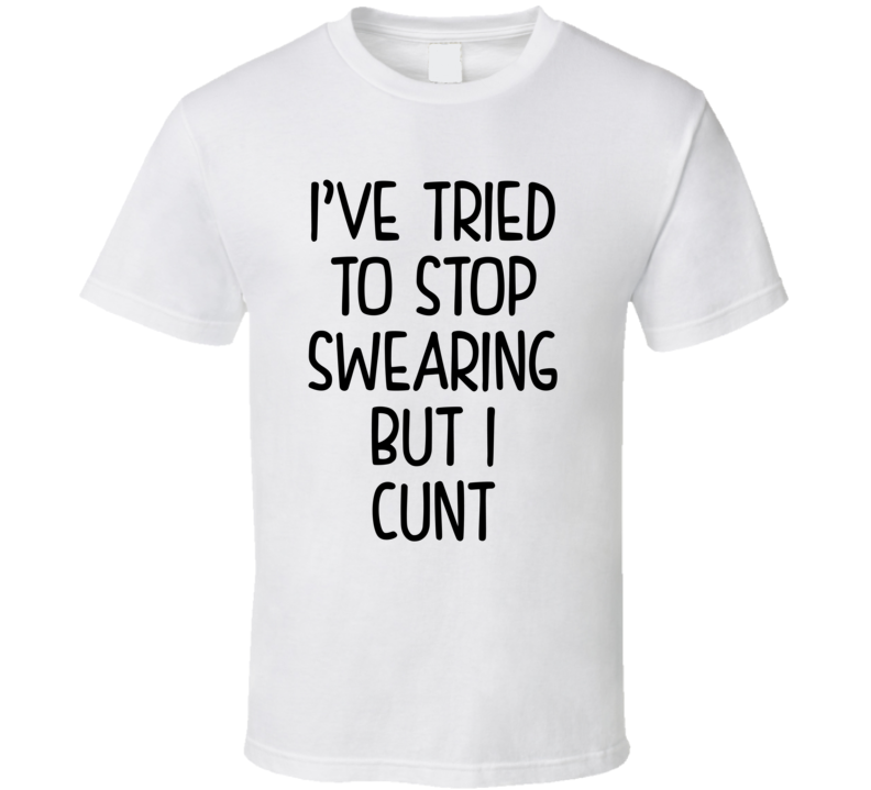 I've Tried To Stop Swearing But I Cunt (Black Font) Funny T Shirt I've Tried To Stop Swearing But I Cunt (Black Font) Funny T Shirt
