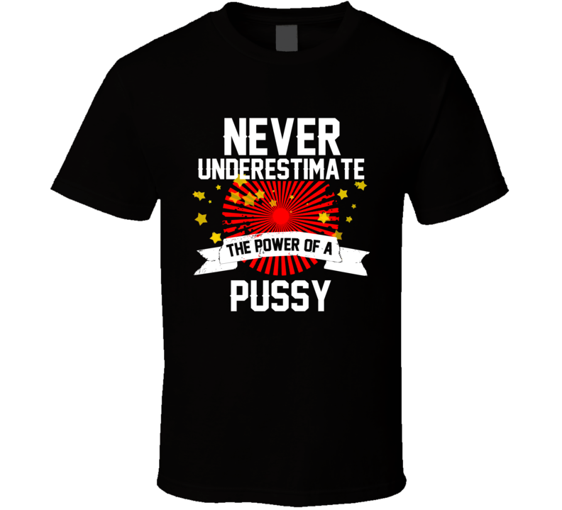 Never Underestimate The Power Of A Pussy - Funny T Shirt Never Underestimate The Power Of A Pussy - Funny T Shirt