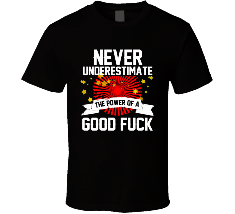 Never Underestimate The Power Of A Good Fuck - Funny T Shirt Never Underestimate The Power Of A Good Fuck - Funny T Shirt
