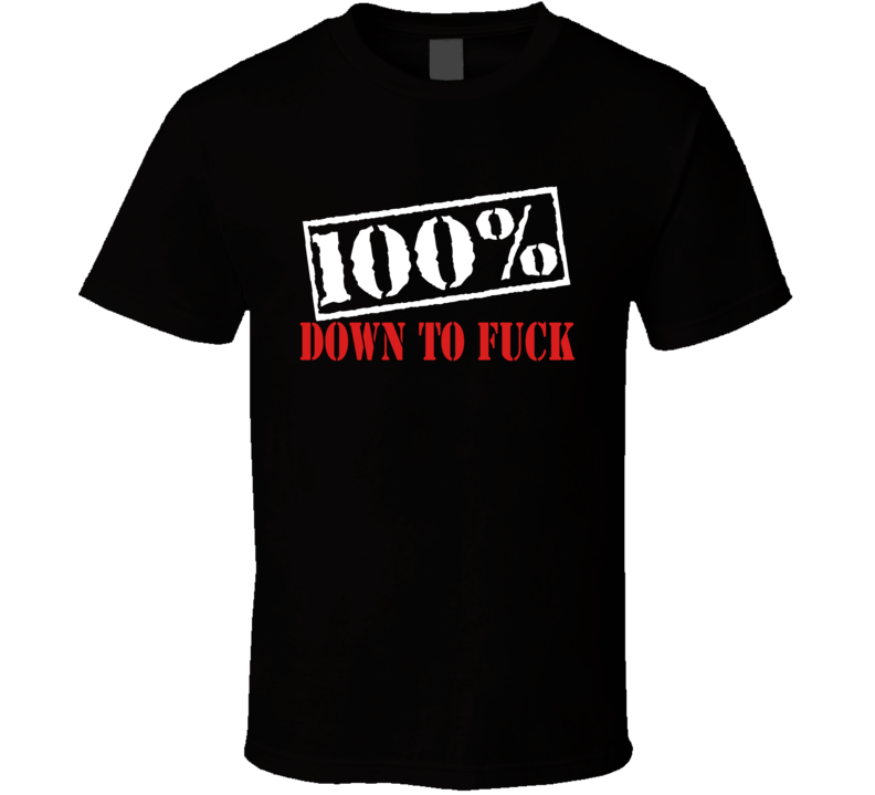 100% Down To Fuck - Funny T Shirt 100% Down To Fuck - Funny T Shirt
