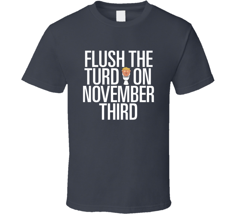 Flush The Turd On November Third T Shirt Flush The Turd On November Third T Shirt