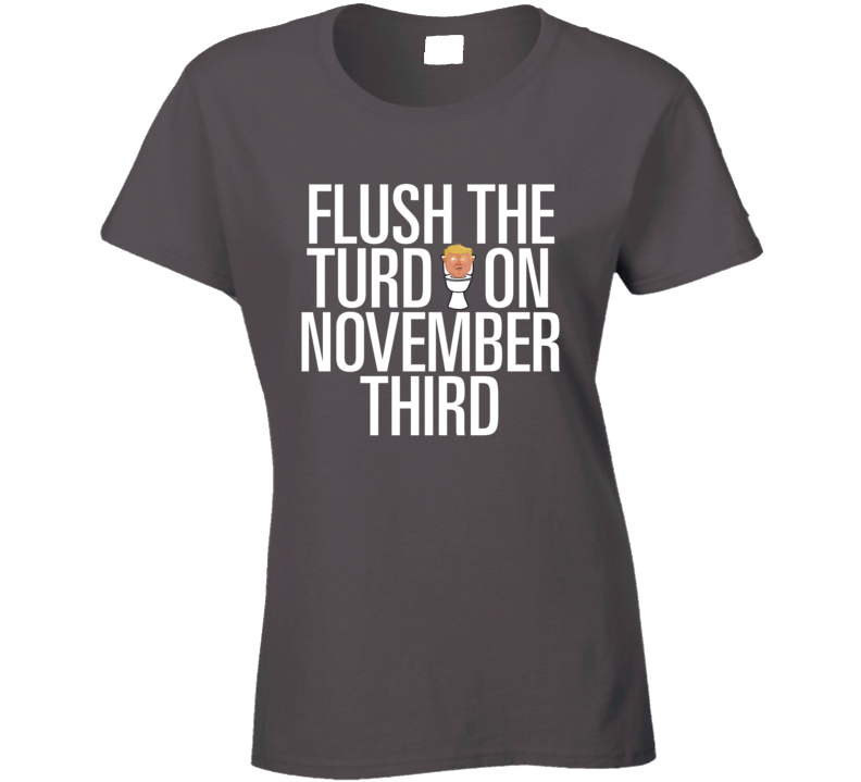 Flush The Turd On November Third Ladies T Shirt Flush The Turd On November Third Ladies T Shirt