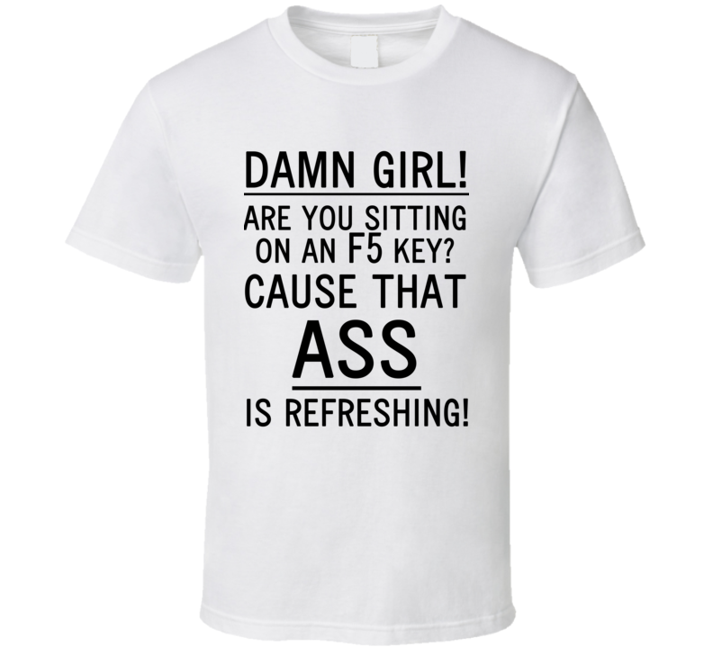 Damn Girl! Are You Sitting On An F5 Key? Cause That Ass Is Refreshing (Black Font) Funny Geek T Shirt Damn Girl! Are You Sitting On An F5 Key? Cause That Ass Is Refreshing (Black Font) Funny Geek T Shirt