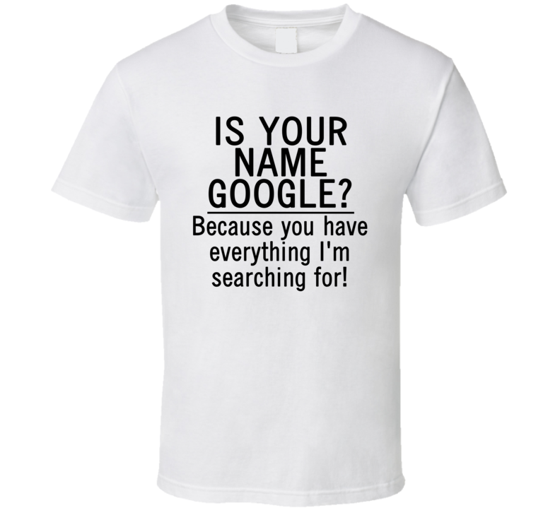 Is Your Name Google? Because You Have Everything I'm Searching For! (Black Font) Funny Geek T Shirt Is Your Name Google? Because You Have Everything I'm Searching For! (Black Font) Funny Geek T Shirt
