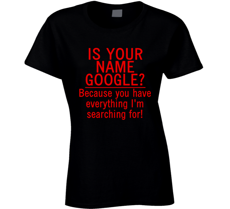 Is Your Name Google? Because You Have Everything I'm Searching For! (Red Font) Funny Geek T Shirt Is Your Name Google? Because You Have Everything I'm Searching For! (Red Font) Funny Geek T Shirt