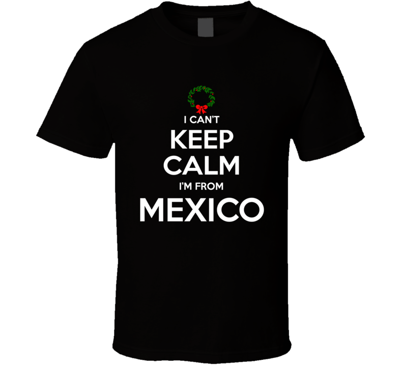 I Can't Keep Calm I'm From Mexico Tee Funny Christmas Holidays T Shirt 