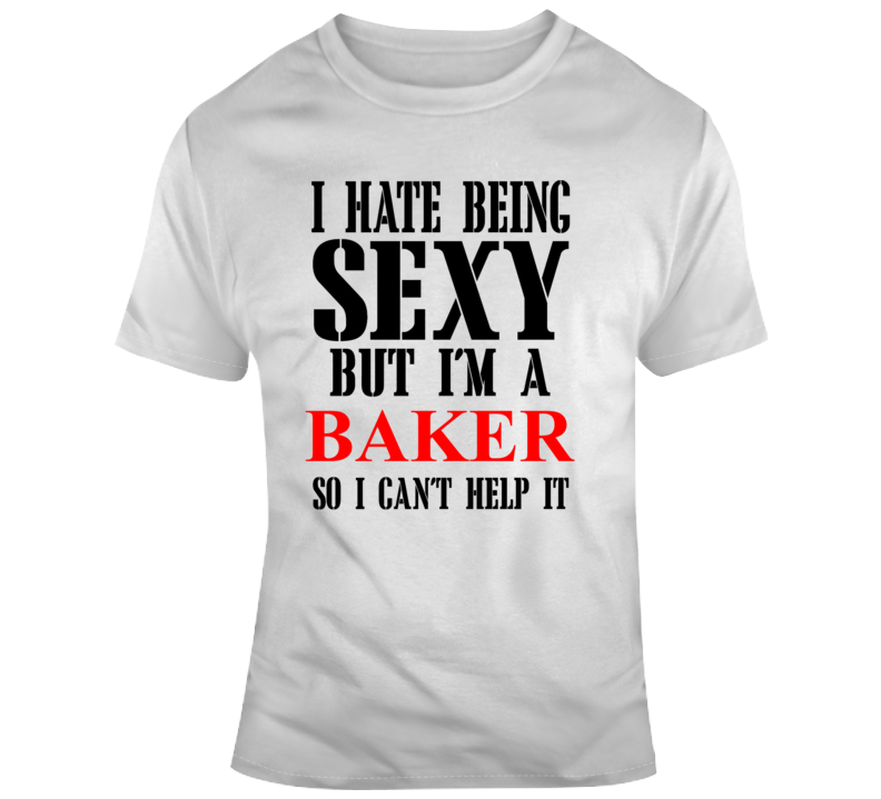 I Hate Being Sexy But I'm A Baker So I Can't Help It Funny T Shirt