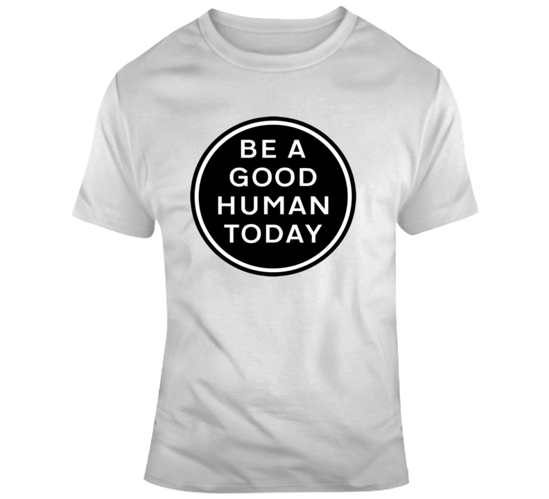 Be A Good Human Today T Shirt