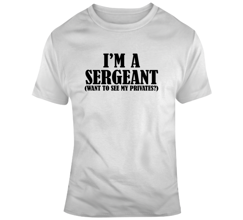 I'm A Sergeant Want To See My Privates Humorous T Shirt