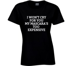 I Won't Cry For You My Mascara's Too Expensive Not Worth Tears T Shirt 35188931