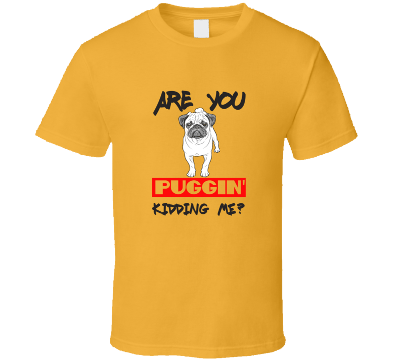 Are You Puggin Kidding Me T Shirt Are You Puggin Kidding Me T Shirt