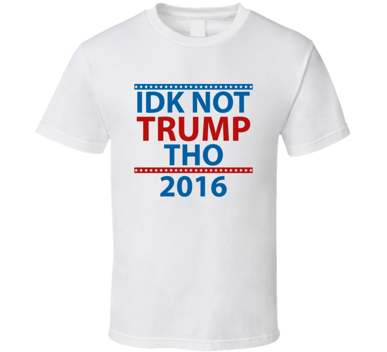 IDK NOT TRUMP THO T Shirt IDK NOT TRUMP THO T Shirt