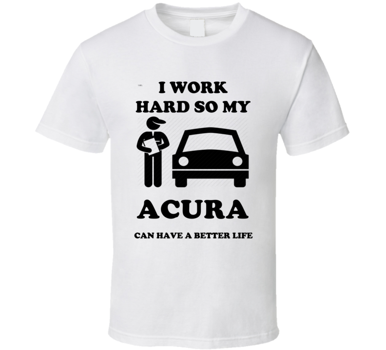 I Work Hard So My Acura 1.6el Can Have A Better Life T Shirt