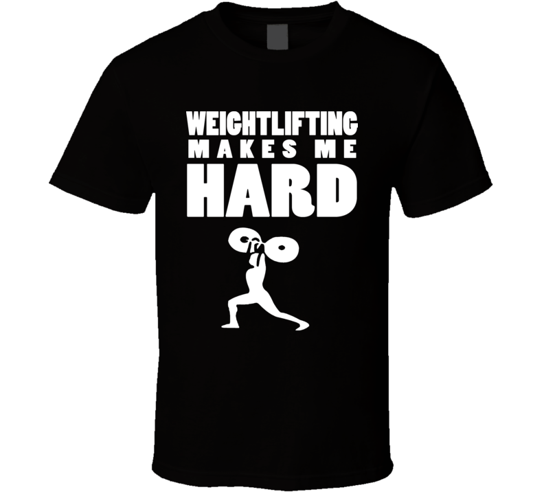 Funny Weightlifting Weight Lifting Makes Me Hard T Shirt