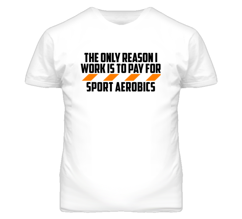 The Only Reason I Work Sport Aerobics Funny T Shirt The Only Reason I Work Sport Aerobics Funny T Shirt