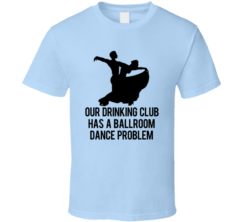 Our Drinking Club Has A Ballroom Dance Problem Funny T Shirt Our Drinking Club Has A Ballroom Dance Problem Funny T Shirt