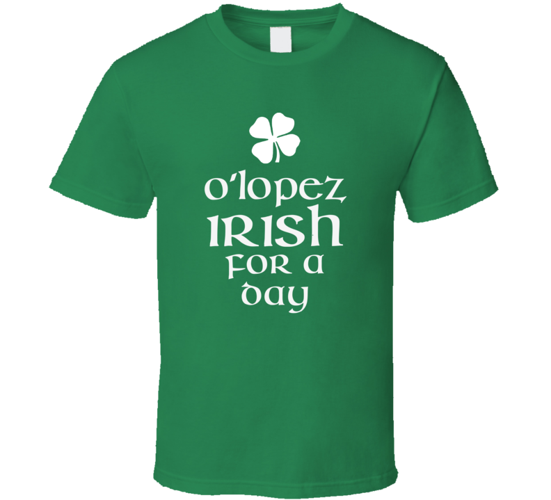 Lopez O Lopez Irish For A Day St Patrick Day T Shirt