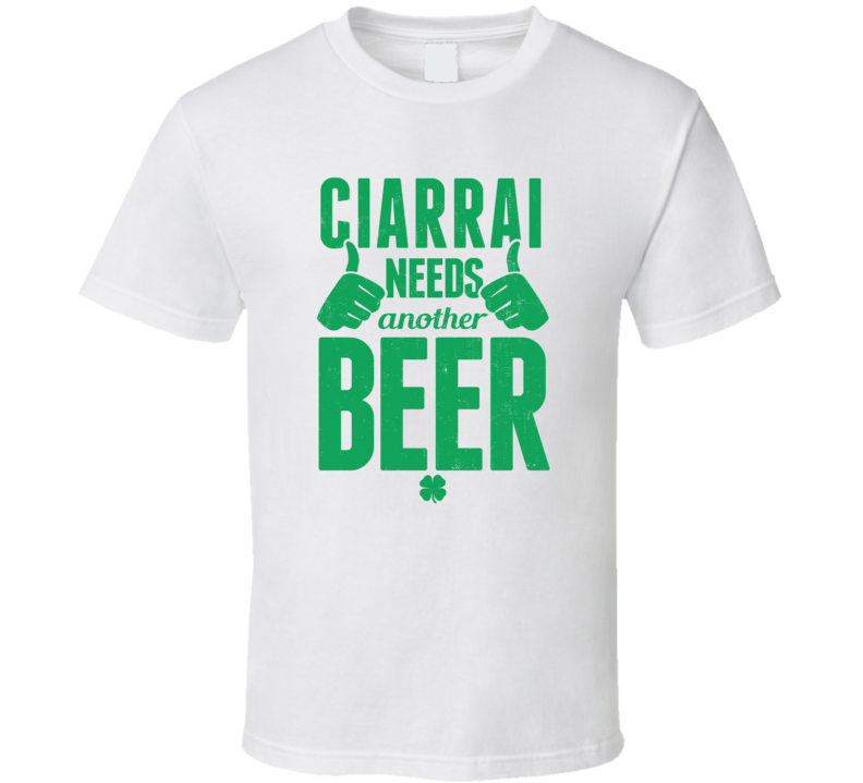 Ciarrai Needs Another Beer Funny St Patricks Day Pub Bar Party Drinking T Shirt