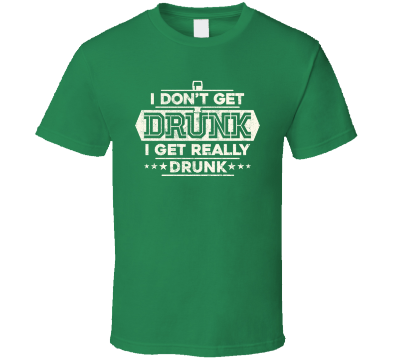 I Get Really Drunk Funny St. Patrick's Day Irish Worn Look T Shirt I Get Really Drunk Funny St. Patrick's Day Irish Worn Look T Shirt