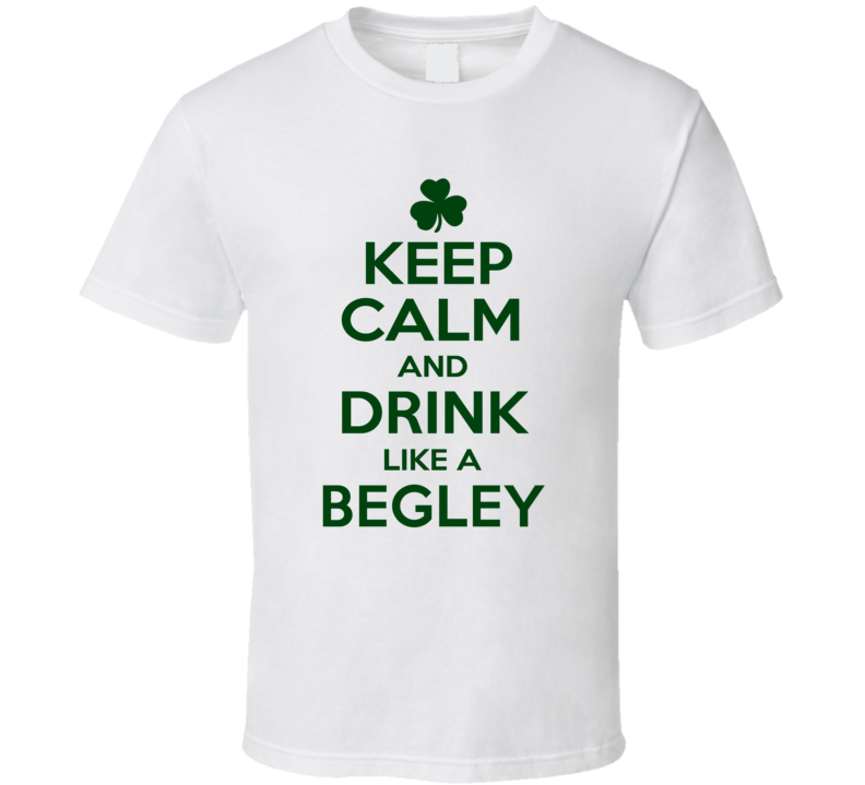 Keep Calm And Drink Like A Begley Irish T Shirt
