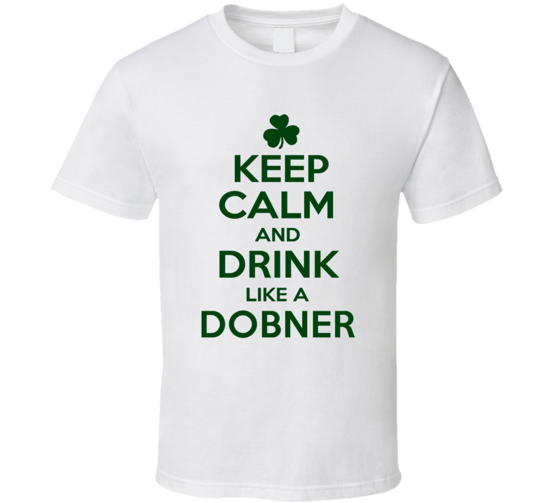 Keep Calm And Drink Like A Dobner Irish T Shirt Keep Calm And Drink Like A Dobner Irish T Shirt