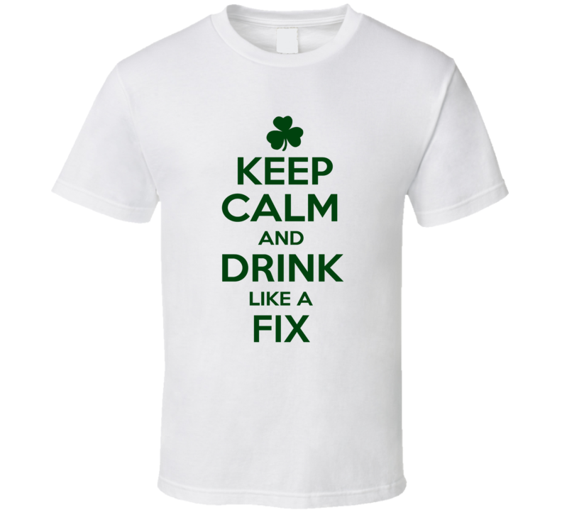 Keep Calm And Drink Like A Fix Irish T Shirt