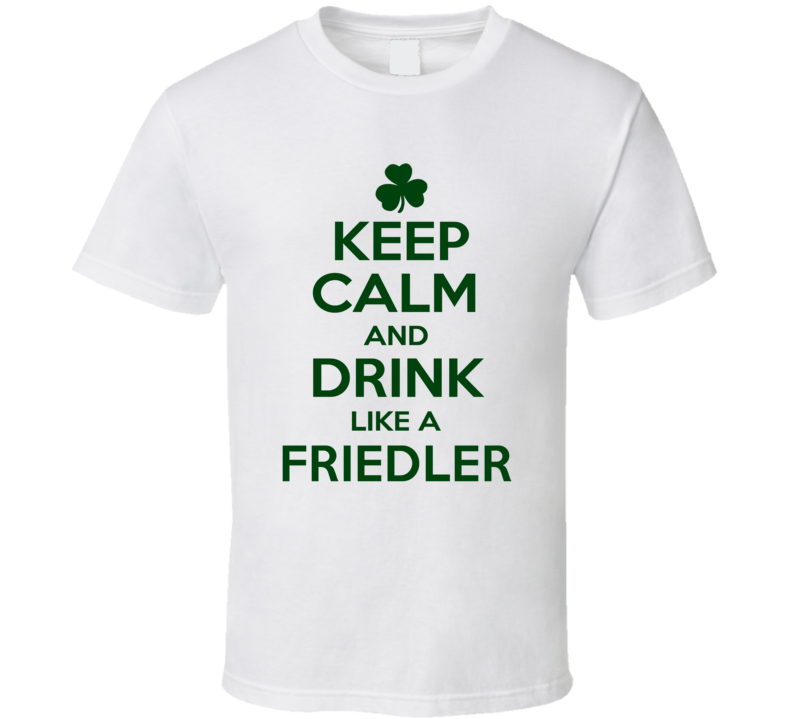 Keep Calm And Drink Like A Friedler Irish T Shirt Keep Calm And Drink Like A Friedler Irish T Shirt