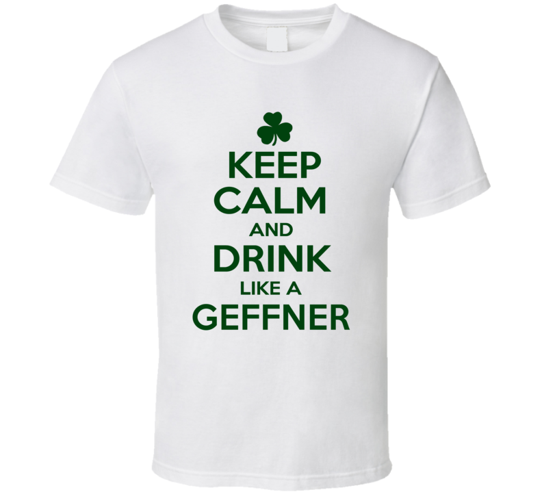Keep Calm And Drink Like A Geffner Irish T Shirt Keep Calm And Drink Like A Geffner Irish T Shirt