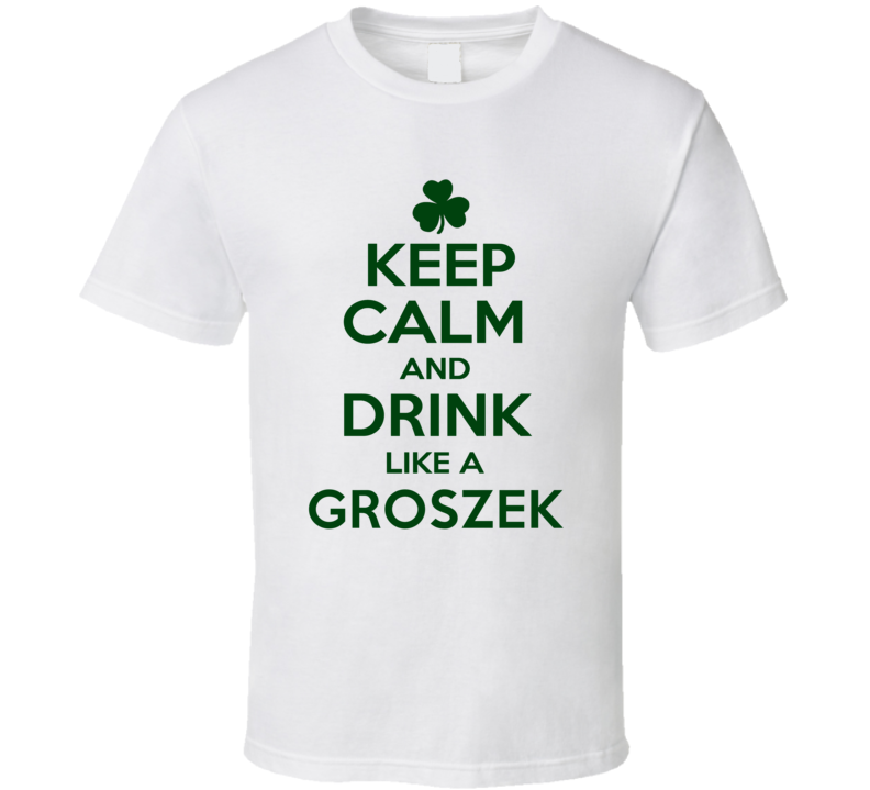 Keep Calm And Drink Like A Groszek Irish T Shirt Keep Calm And Drink Like A Groszek Irish T Shirt