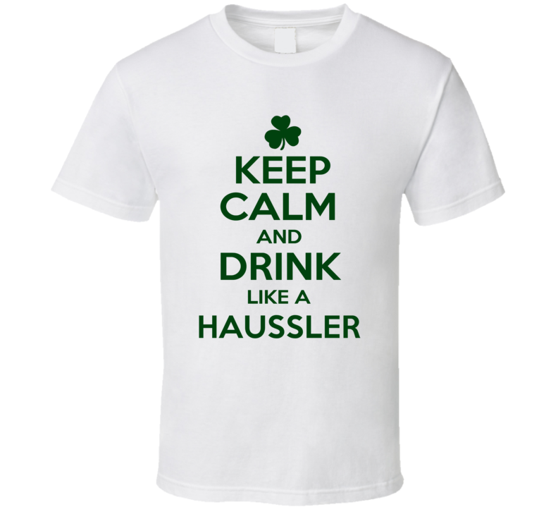 Keep Calm And Drink Like A Haussler Irish T Shirt