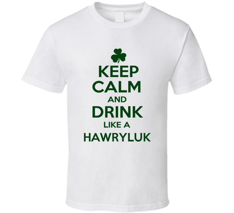 Keep Calm And Drink Like A Hawryluk Irish T Shirt