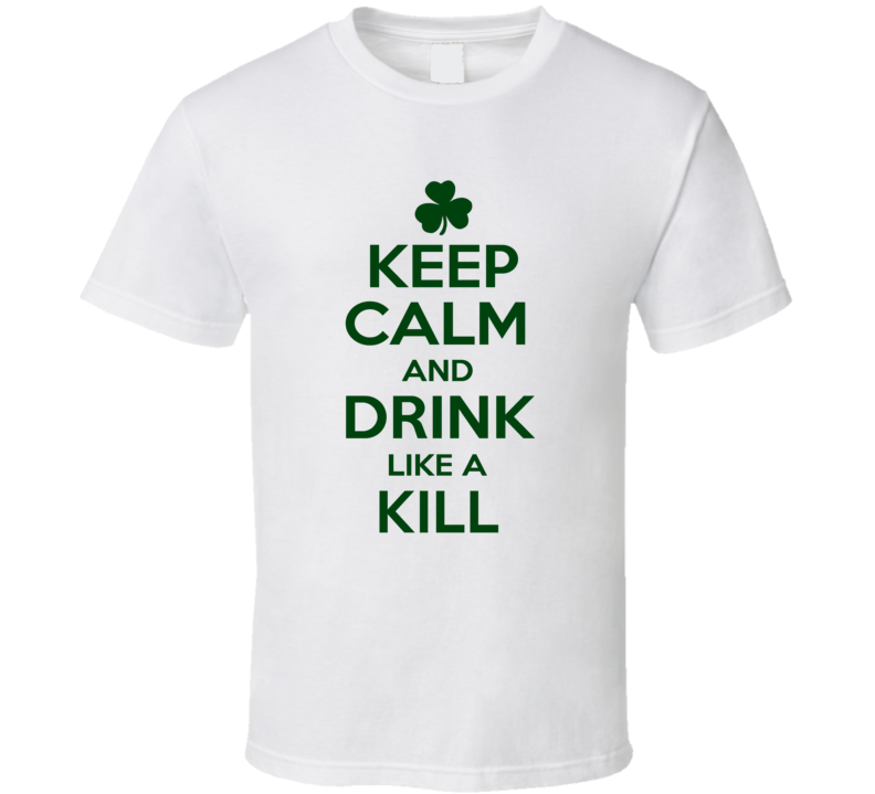 Keep Calm And Drink Like A Kill Irish T Shirt