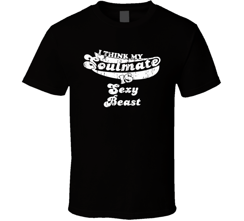 I Think My Soulmate Is Sexy Beast Best Movie Worn Look T Shirt I Think My Soulmate Is Sexy Beast Best Movie Worn Look T Shirt