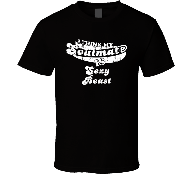 I Think My Soulmate Is Sexy Beast  Best Movie Worn Look T Shirt