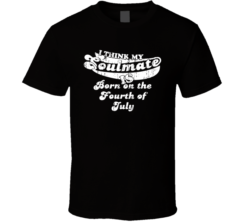 I Think My Soulmate Is Born on the Fourth of July Best Movie Worn Look T Shirt I Think My Soulmate Is Born on the Fourth of July Best Movie Worn Look T Shirt