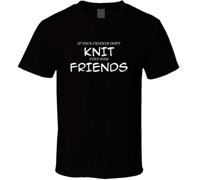 If Your Friends Don't Knit Find New Friends Funny Hobby Sport Gift T Shirt If Your Friends Don't Knit Find New Friends Funny Hobby Sport Gift T Shirt