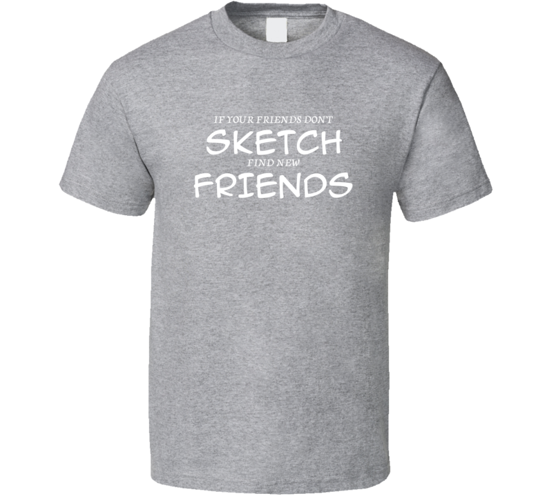 If Your Friends Don't Sketch Find New Friends Funny Hobby Sport Gift T Shirt If Your Friends Don't Sketch Find New Friends Funny Hobby Sport Gift T Shirt