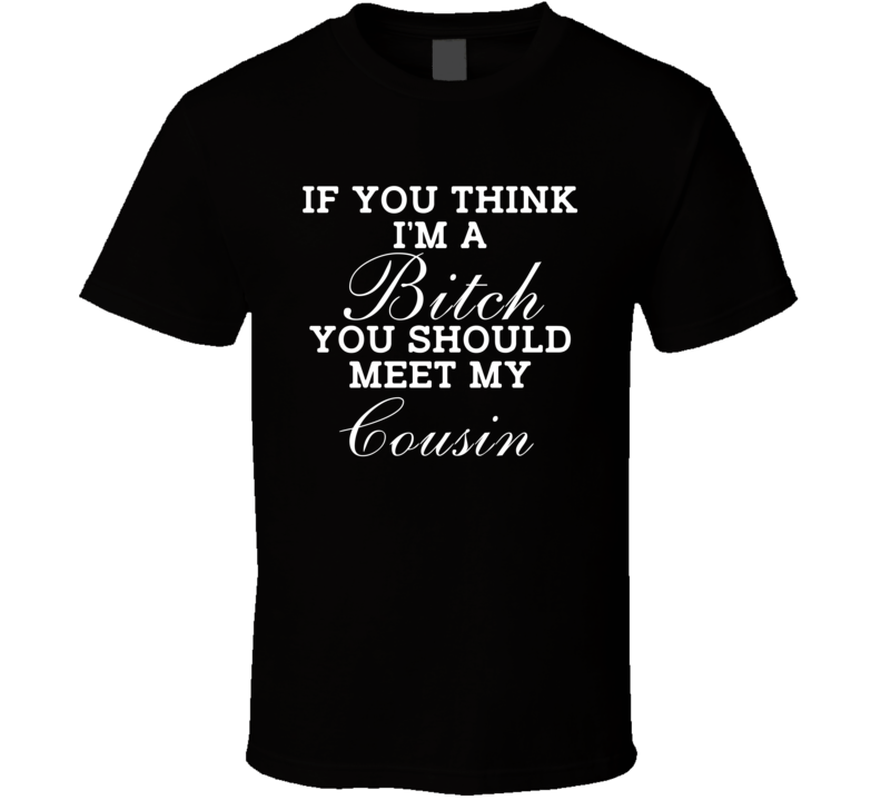 If You Think I'm A Bitch You Should Meet My Cousin Funny Gift T Shirt If You Think I'm A Bitch You Should Meet My Cousin Funny Gift T Shirt