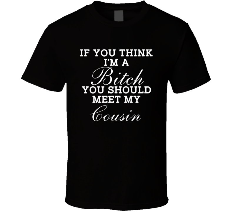 If You Think I'm A Bitch You Should Meet My Cousin Funny Gift T Shirt