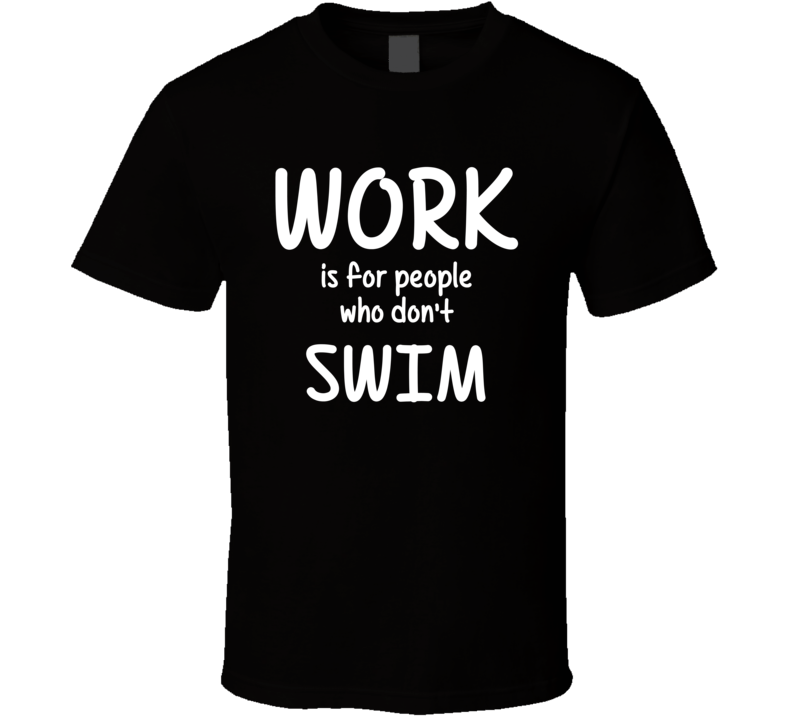 Work Is For People Who Don't Swim Swimming Fan Hobby T Shirt Work Is For People Who Don't Swim Swimming Fan Hobby T Shirt