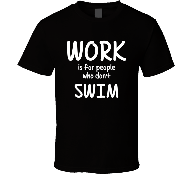 Work Is For People Who Don't Swim Swimming Fan Hobby T Shirt