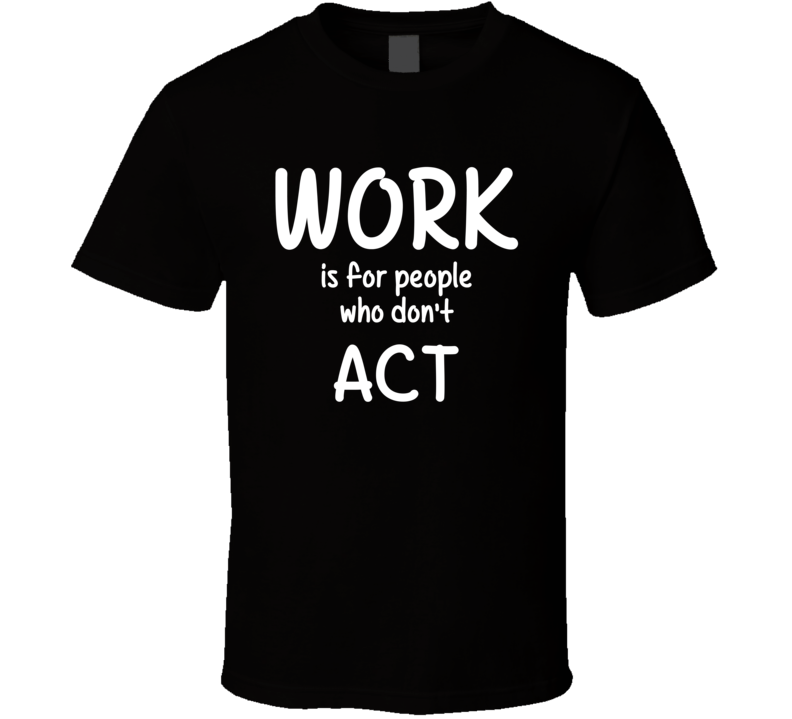 Work Is For People Who Don't Act Acting Fan Hobby T Shirt Work Is For People Who Don't Act Acting Fan Hobby T Shirt