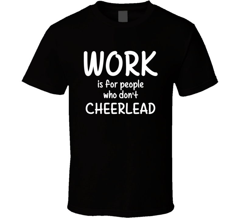 Work Is For People Who Don't Cheerlead Cheerleading Fan Hobby T Shirt Work Is For People Who Don't Cheerlead Cheerleading Fan Hobby T Shirt