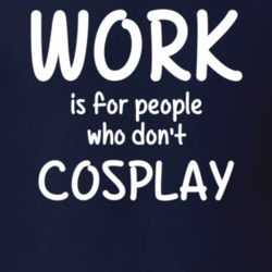 Work Is For People Who Don't Cosplay Cosplay Fan Hobby T Shirt 27637566