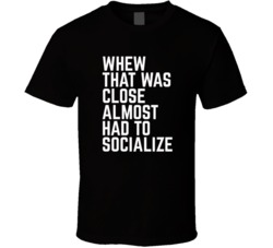 Whew That Was Close Almost Had To Socialize Anti-social Quote Adult Humour T Shirt 37170740
