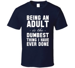 Being An Adult Is The Dumbest Thing I Have Ever Done Funny Adult Humor T Shirt 37558075